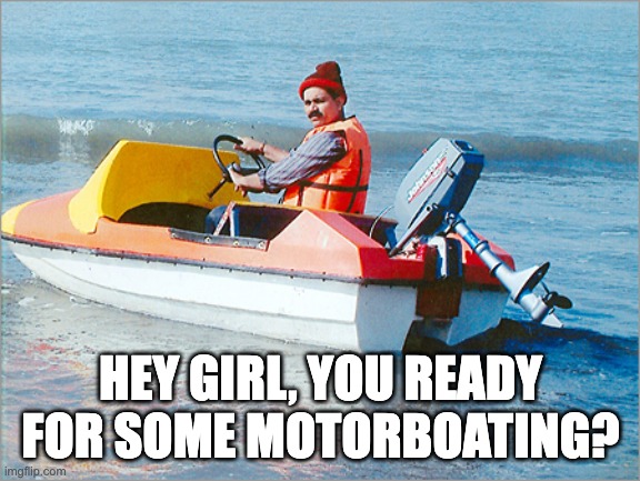 motorboater | HEY GIRL, YOU READY FOR SOME MOTORBOATING? | image tagged in motorboater | made w/ Imgflip meme maker