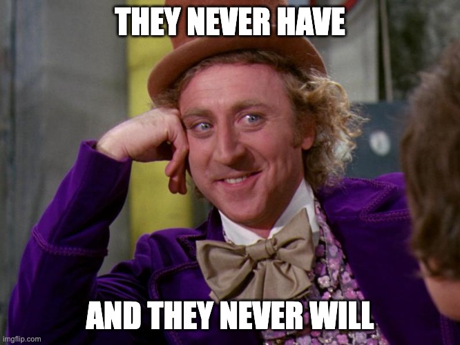 charlie-chocolate-factory | THEY NEVER HAVE AND THEY NEVER WILL | image tagged in charlie-chocolate-factory | made w/ Imgflip meme maker