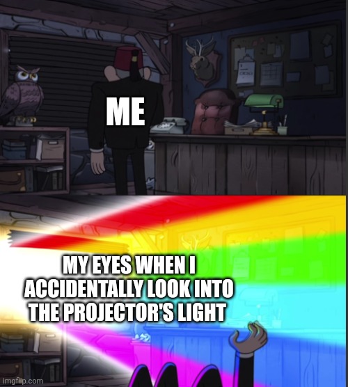 Projector | ME; MY EYES WHEN I ACCIDENTALLY LOOK INTO THE PROJECTOR'S LIGHT | image tagged in time to open the windo-oooww | made w/ Imgflip meme maker