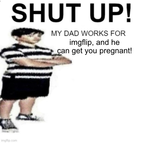 SHUT UP MY DAD WORKS FOR | imgflip, and he can get you pregnant! | image tagged in shut up my dad works for | made w/ Imgflip meme maker