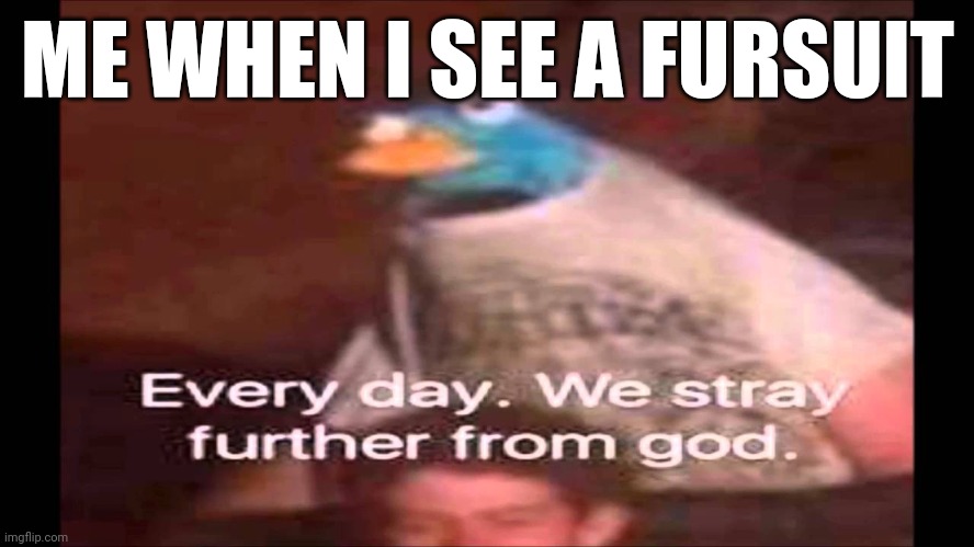 Every day. We stray further from God.  | ME WHEN I SEE A FURSUIT | image tagged in every day we stray further from god | made w/ Imgflip meme maker