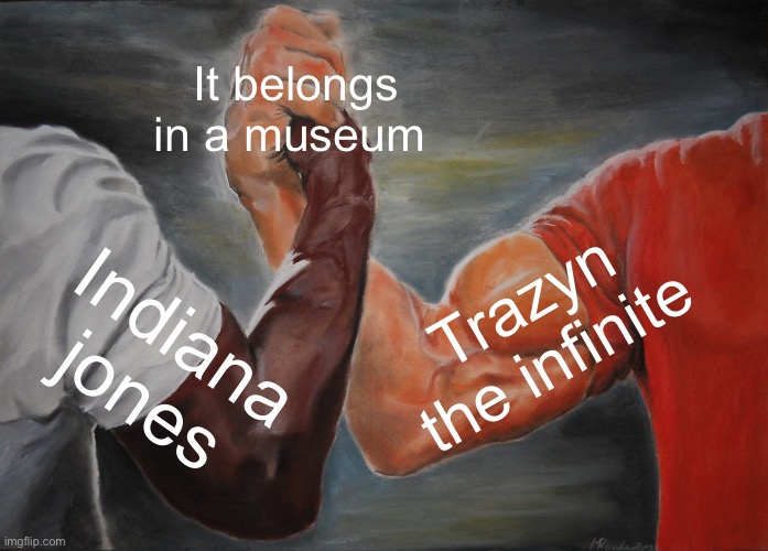 Epic Handshake | It belongs in a museum; Trazyn the infinite; Indiana jones | image tagged in memes,epic handshake | made w/ Imgflip meme maker