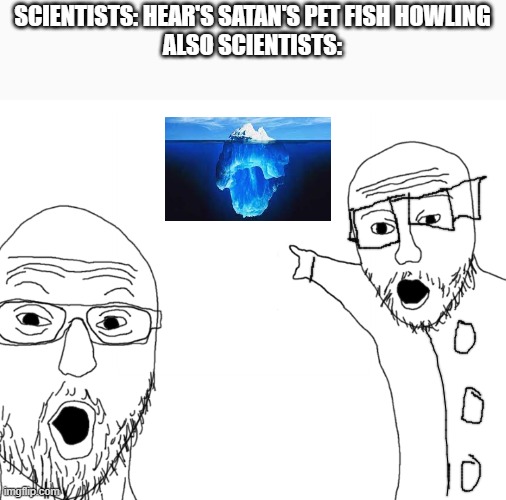 ICEBERG!!!!!!!!!!!!!!!!!!!!!!!!!!!!!!!!!! | SCIENTISTS: HEAR'S SATAN'S PET FISH HOWLING
ALSO SCIENTISTS: | image tagged in soyjak pointing | made w/ Imgflip meme maker