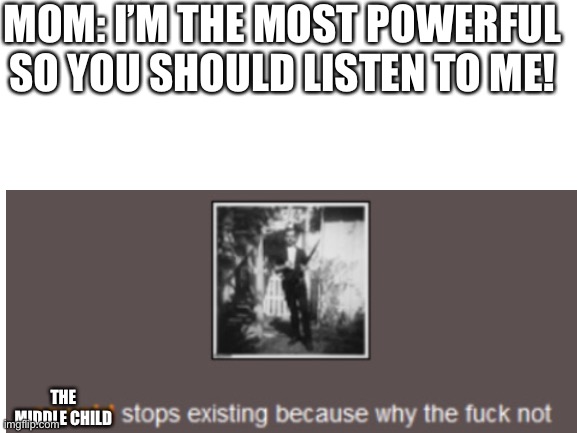 This has a bad word but I censored it so I hope I can post | MOM: I’M THE MOST POWERFUL SO YOU SHOULD LISTEN TO ME! THE MIDDLE CHILD | image tagged in blank white template | made w/ Imgflip meme maker