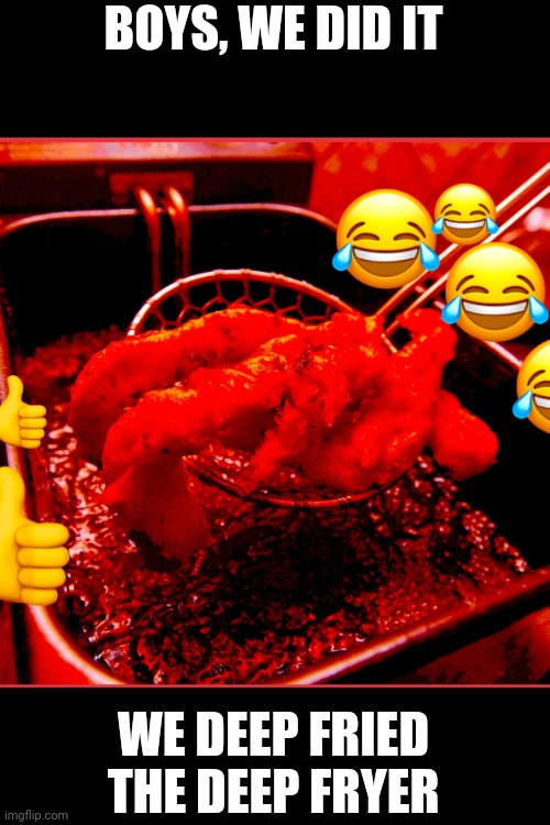 BOYS, WE DID IT; WE DEEP FRIED THE DEEP FRYER | image tagged in we did it boys | made w/ Imgflip meme maker