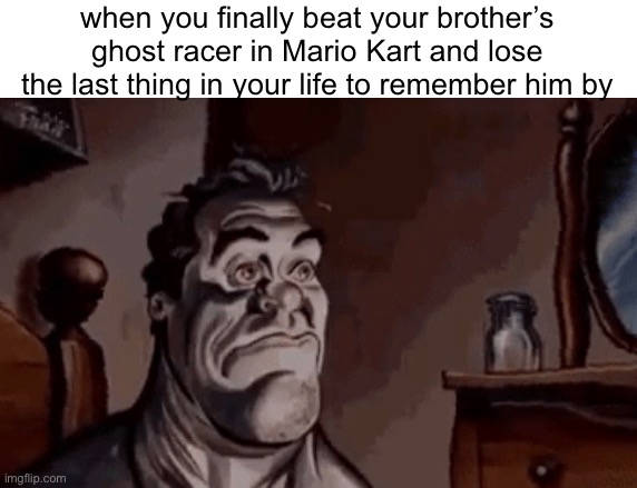 when you finally beat your brother’s ghost racer in Mario Kart and lose the last thing in your life to remember him by | made w/ Imgflip meme maker