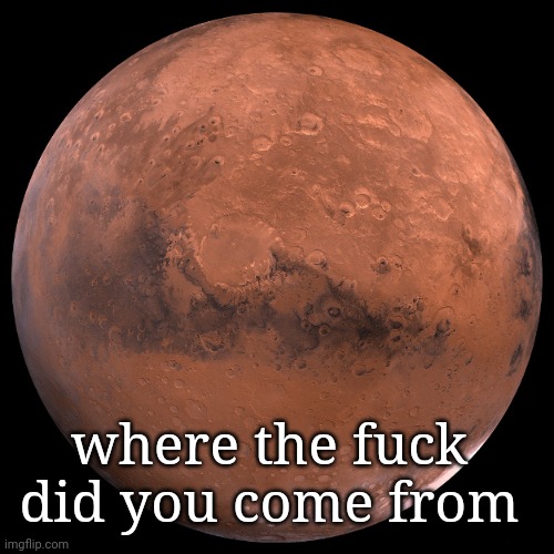 Mars | where the fuck did you come from | image tagged in mars | made w/ Imgflip meme maker