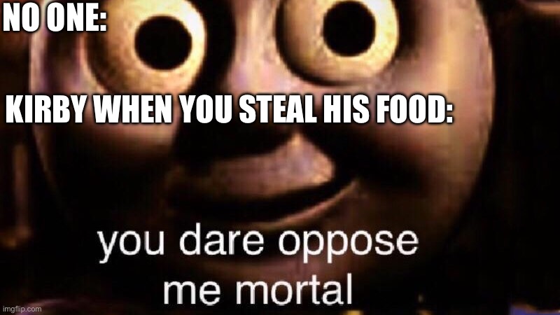 You dare oppose me mortal | NO ONE:; KIRBY WHEN YOU STEAL HIS FOOD: | image tagged in you dare oppose me mortal | made w/ Imgflip meme maker