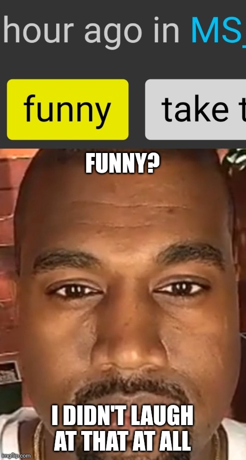 FUNNY? I DIDN'T LAUGH AT THAT AT ALL | image tagged in kanye west stare | made w/ Imgflip meme maker