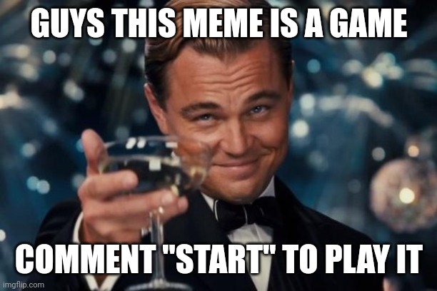 Leonardo Dicaprio Cheers | GUYS THIS MEME IS A GAME; COMMENT "START" TO PLAY IT | image tagged in memes,leonardo dicaprio cheers,games,interactive,meme | made w/ Imgflip meme maker