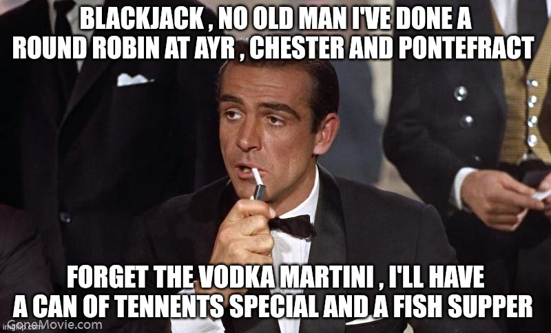 Sean Connery | BLACKJACK , NO OLD MAN I'VE DONE A ROUND ROBIN AT AYR , CHESTER AND PONTEFRACT; FORGET THE VODKA MARTINI , I'LL HAVE A CAN OF TENNENTS SPECIAL AND A FISH SUPPER | image tagged in sean connery | made w/ Imgflip meme maker