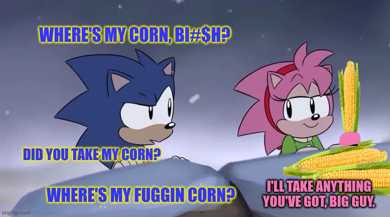 Meanwhile in Iowa | WHERE'S MY CORN, BI#$H? DID YOU TAKE MY CORN? WHERE'S MY FUGGIN CORN? I'LL TAKE ANYTHING YOU'VE GOT, BIG GUY. | image tagged in sonic and amy christmas special,sonic the hedgehog,visits,iowa,corn | made w/ Imgflip meme maker