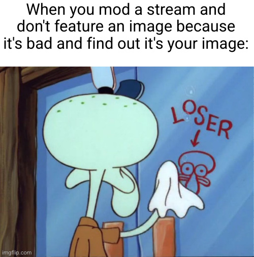identity crisis | When you mod a stream and don't feature an image because it's bad and find out it's your image: | image tagged in squidward cleaning loser,mods,memes,loser,funny,cringe | made w/ Imgflip meme maker