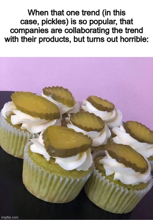 Even the cupcake itself is pickle-colored D: | When that one trend (in this case, pickles) is so popular, that companies are collaborating the trend with their products, but turns out horrible: | made w/ Imgflip meme maker