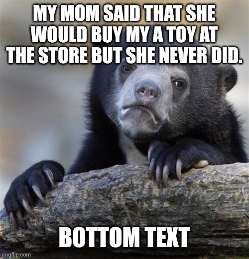 Confession Bear Meme | MY MOM SAID THAT SHE WOULD BUY MY A TOY AT THE STORE BUT SHE NEVER DID. BOTTOM TEXT | image tagged in memes,confession bear | made w/ Imgflip meme maker