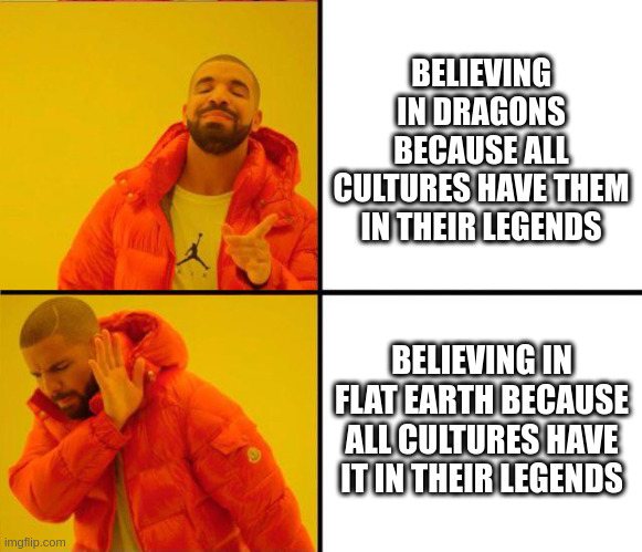 dragons, flat earth | BELIEVING IN DRAGONS BECAUSE ALL CULTURES HAVE THEM IN THEIR LEGENDS; BELIEVING IN FLAT EARTH BECAUSE ALL CULTURES HAVE IT IN THEIR LEGENDS | image tagged in drake yes no reverse | made w/ Imgflip meme maker