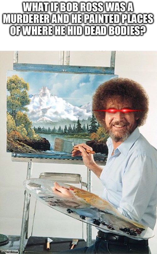 Umm… well… help me!!! | WHAT IF BOB ROSS WAS A MURDERER AND HE PAINTED PLACES OF WHERE HE HID DEAD BODIES? | image tagged in bob ross meme | made w/ Imgflip meme maker