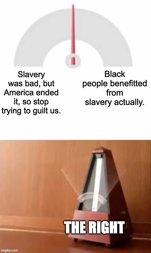 Metronome | Black people benefitted from slavery actually. Slavery was bad, but America ended it, so stop trying to guilt us. THE RIGHT | image tagged in metronome,slavery,ron desantis,racism,white guilt,republicans | made w/ Imgflip meme maker