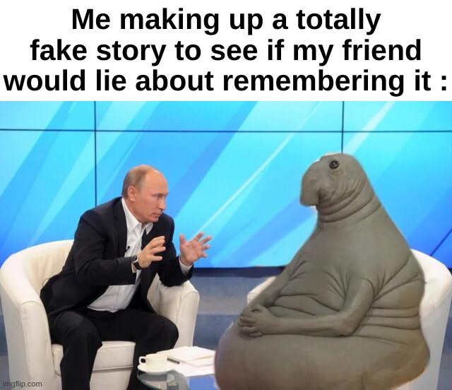 Random bullcrap | Me making up a totally fake story to see if my friend would lie about remembering it : | image tagged in memes,funny,relatable,friend,lie,front page plz | made w/ Imgflip meme maker
