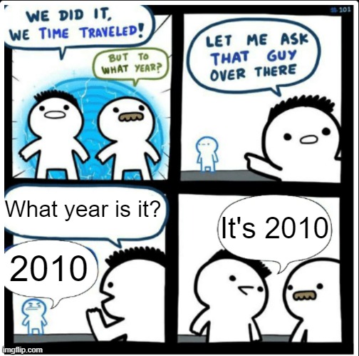 Time travel | What year is it? It's 2010; 2010 | image tagged in time travel,literal meme,literally | made w/ Imgflip meme maker