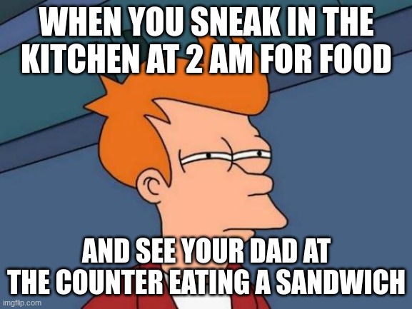 Futurama Fry Meme | WHEN YOU SNEAK IN THE KITCHEN AT 2 AM FOR FOOD; AND SEE YOUR DAD AT THE COUNTER EATING A SANDWICH | image tagged in memes,futurama fry | made w/ Imgflip meme maker