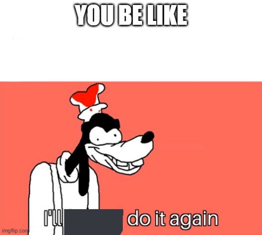 I'll do it again | YOU BE LIKE | image tagged in i'll do it again | made w/ Imgflip meme maker