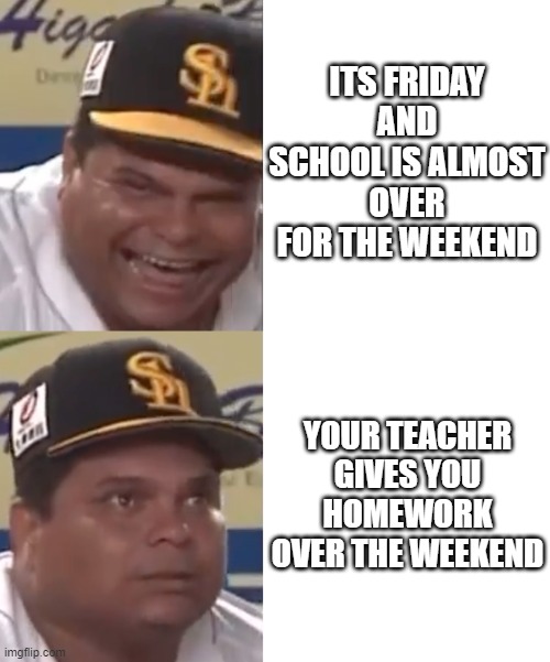 willians astudillio makes funni face | ITS FRIDAY AND SCHOOL IS ALMOST OVER FOR THE WEEKEND; YOUR TEACHER GIVES YOU HOMEWORK OVER THE WEEKEND | image tagged in school,school meme,homework | made w/ Imgflip meme maker
