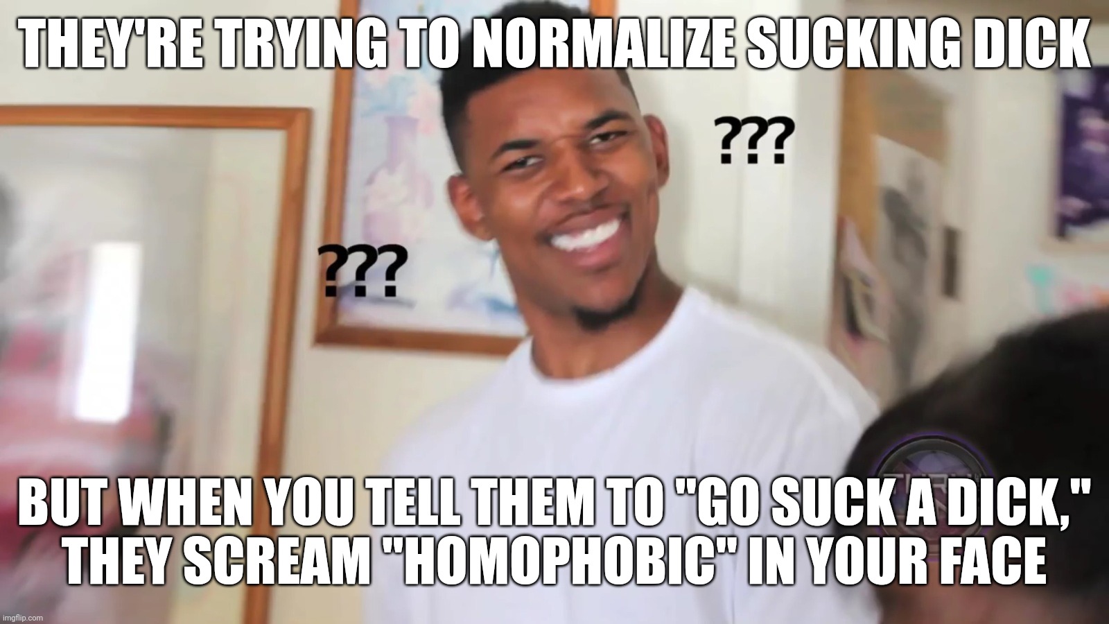 black guy question mark | THEY'RE TRYING TO NORMALIZE SUCKING DICK; BUT WHEN YOU TELL THEM TO "GO SUCK A DICK,"
THEY SCREAM "HOMOPHOBIC" IN YOUR FACE | image tagged in black guy question mark,black guy confused,hypocrisy,hypocrites,homophobic,snowflakes | made w/ Imgflip meme maker