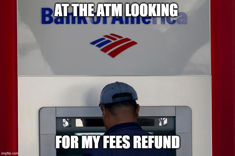 AT THE ATM LOOKING; FOR MY FEES REFUND | made w/ Imgflip meme maker