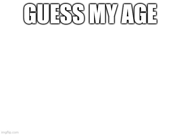 GUESS MY AGE | made w/ Imgflip meme maker