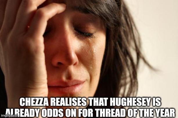 First World Problems Meme | CHEZZA REALISES THAT HUGHESEY IS ALREADY ODDS ON FOR THREAD OF THE YEAR | image tagged in memes,first world problems | made w/ Imgflip meme maker