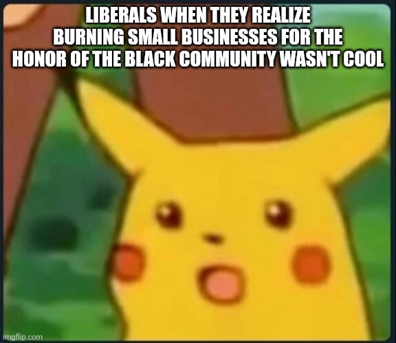 Lol good times.... | LIBERALS WHEN THEY REALIZE BURNING SMALL BUSINESSES FOR THE HONOR OF THE BLACK COMMUNITY WASN'T COOL | image tagged in surprised pikachu,2020,riots,george floyd,burning | made w/ Imgflip meme maker