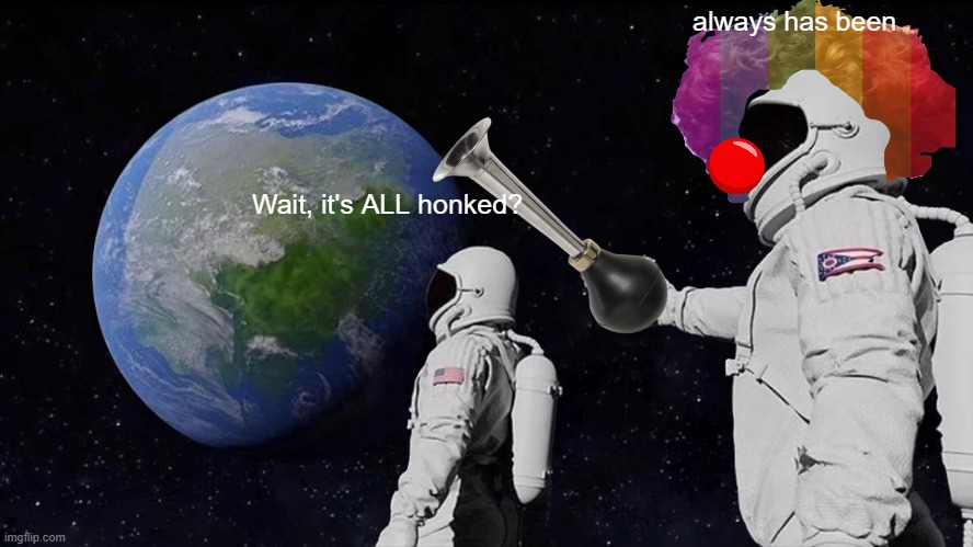 Always Has Been | always has been; Wait, it's ALL honked? | image tagged in memes,always has been | made w/ Imgflip meme maker