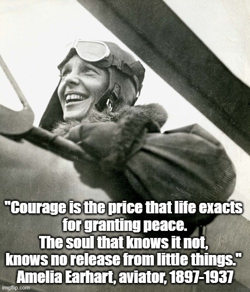 Amelia Earhart On Courage | "Courage is the price that life exacts 
for granting peace. The soul that knows it not, 
knows no release from little things." 
Amelia Earhart, aviator, 1897-1937 | image tagged in amelia earhart,aviaton,aviator,airplanes,world records,courage | made w/ Imgflip meme maker