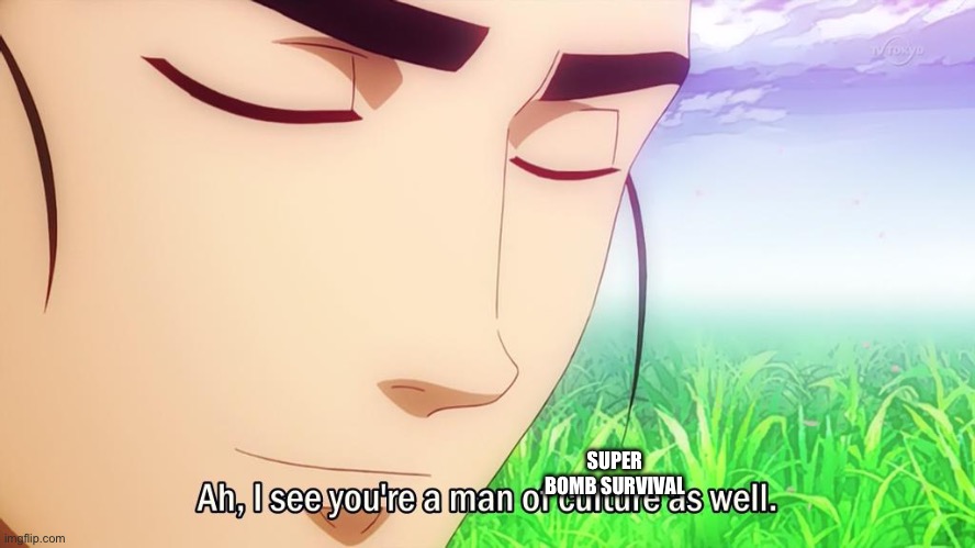 Ah, I See You're a Man of Culture As Well | SUPER BOMB SURVIVAL | image tagged in ah i see you're a man of culture as well | made w/ Imgflip meme maker