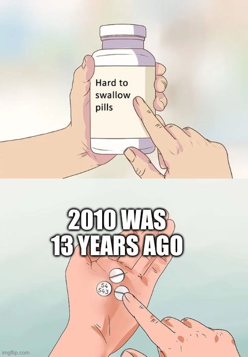 2010 was 13 years ago | 2010 WAS 13 YEARS AGO | image tagged in memes,hard to swallow pills | made w/ Imgflip meme maker