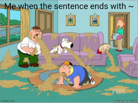 ? | Me when the sentence ends with ~ | image tagged in vomit family guy | made w/ Imgflip meme maker