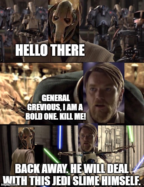 There was a popular meme a while back that I tried to replicate. Have fun | HELLO THERE; GENERAL GREVIOUS, I AM A  BOLD ONE. KILL ME! BACK AWAY. HE WILL DEAL WITH THIS JEDI SLIME HIMSELF. | image tagged in general kenobi hello there,cursed | made w/ Imgflip meme maker