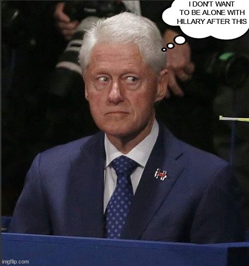 Bill Clinton Scared | I DON'T WANT TO BE ALONE WITH HILLARY AFTER THIS | image tagged in bill clinton scared | made w/ Imgflip meme maker