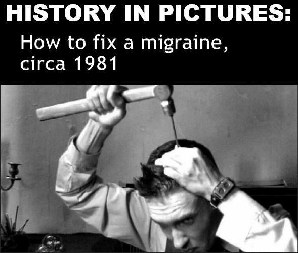 History in Pictures, numero unotz | HISTORY IN PICTURES:; How to fix a migraine, 
circa 1981 | image tagged in memes,dark humor | made w/ Imgflip meme maker