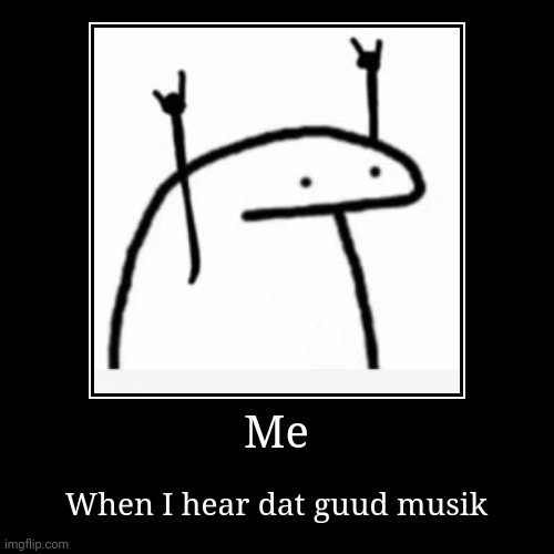 Dat guud musik | Me | When I hear dat guud musik | image tagged in funny,demotivationals | made w/ Imgflip demotivational maker