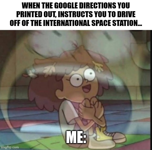 How could Google get it so wrong??? Also, how did I get up here??? | WHEN THE GOOGLE DIRECTIONS YOU PRINTED OUT, INSTRUCTS YOU TO DRIVE OFF OF THE INTERNATIONAL SPACE STATION... ME: | image tagged in internal screaming amphibia | made w/ Imgflip meme maker