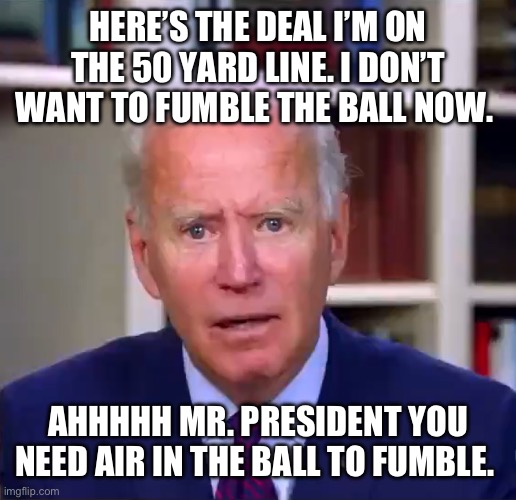 Slow Joe Biden Dementia Face | HERE’S THE DEAL I’M ON THE 50 YARD LINE. I DON’T WANT TO FUMBLE THE BALL NOW. AHHHHH MR. PRESIDENT YOU NEED AIR IN THE BALL TO FUMBLE. | image tagged in slow joe biden dementia face | made w/ Imgflip meme maker