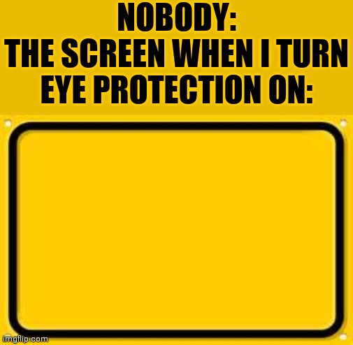 Yello? | NOBODY:
THE SCREEN WHEN I TURN EYE PROTECTION ON: | image tagged in memes,blank yellow sign,yellow,screen | made w/ Imgflip meme maker