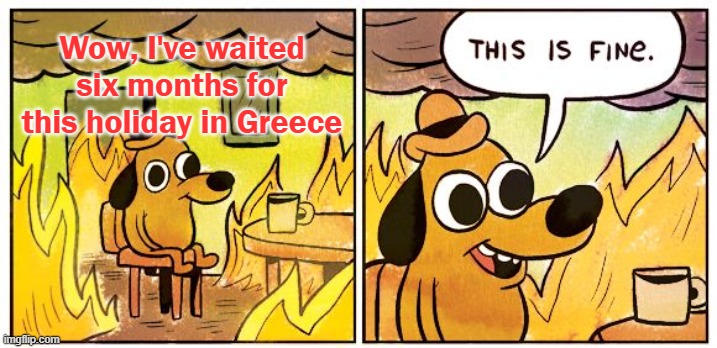 This Is Fine | Wow, I've waited six months for this holiday in Greece | image tagged in memes,this is fine | made w/ Imgflip meme maker