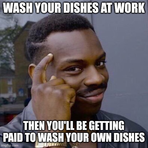 Thinking Black Guy | WASH YOUR DISHES AT WORK; THEN YOU'LL BE GETTING PAID TO WASH YOUR OWN DISHES | image tagged in thinking black guy | made w/ Imgflip meme maker
