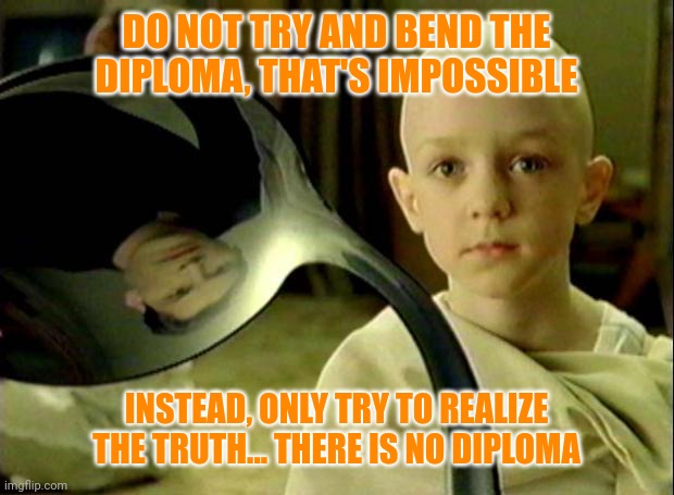 Spoon matrix | DO NOT TRY AND BEND THE DIPLOMA, THAT'S IMPOSSIBLE INSTEAD, ONLY TRY TO REALIZE THE TRUTH... THERE IS NO DIPLOMA | image tagged in spoon matrix | made w/ Imgflip meme maker