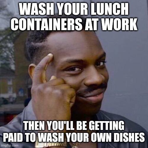 Thinking Black Guy | WASH YOUR LUNCH CONTAINERS AT WORK; THEN YOU'LL BE GETTING PAID TO WASH YOUR OWN DISHES | image tagged in thinking black guy | made w/ Imgflip meme maker