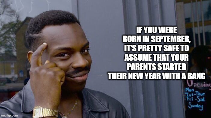 Happy New Year | IF YOU WERE BORN IN SEPTEMBER, IT'S PRETTY SAFE TO ASSUME THAT YOUR PARENTS STARTED THEIR NEW YEAR WITH A BANG | image tagged in memes,roll safe think about it | made w/ Imgflip meme maker