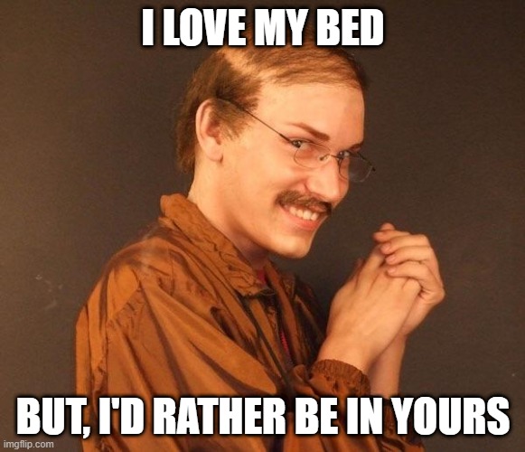Good Luck! | I LOVE MY BED; BUT, I'D RATHER BE IN YOURS | image tagged in creepy guy | made w/ Imgflip meme maker